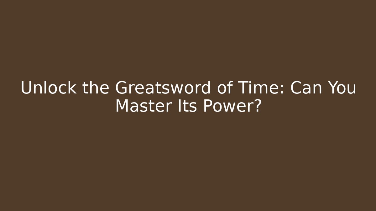 Unlock the Greatsword of Time: Can You Master Its Power?