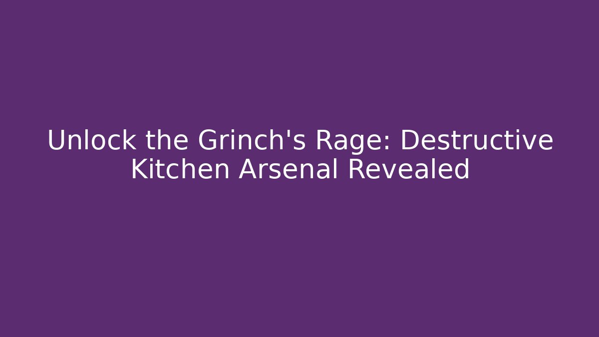 Unlock the Grinch’s Rage: Destructive Kitchen Arsenal Revealed