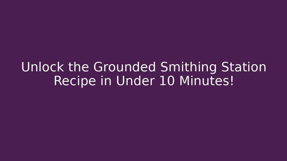 Unlock the Grounded Smithing Station Recipe in Under 10 Minutes!