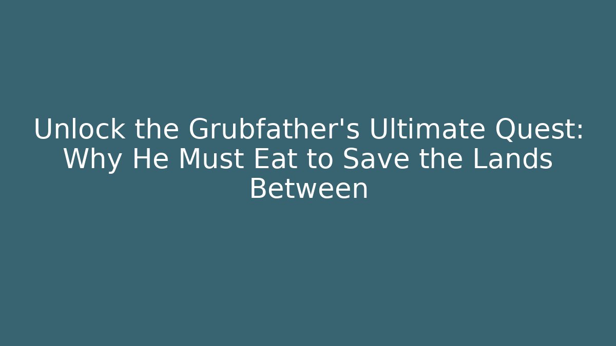 Unlock the Grubfather's Ultimate Quest: Why He Must Eat to Save the Lands Between