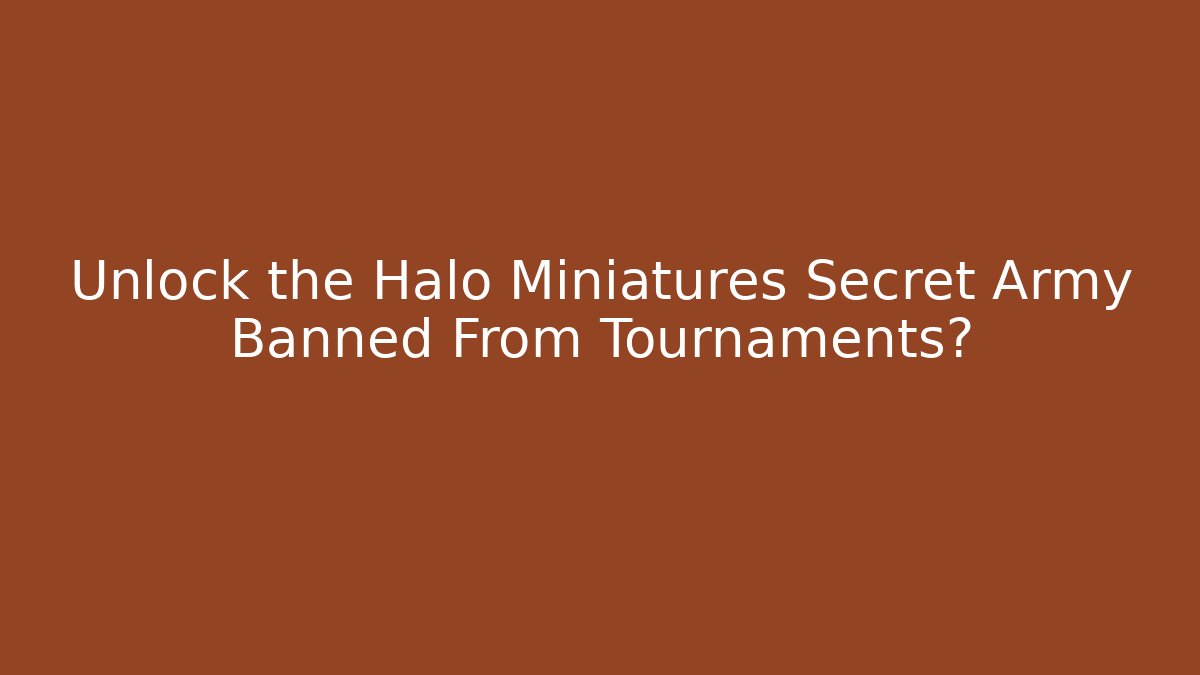 Unlock the Halo Miniatures Secret Army Banned From Tournaments?