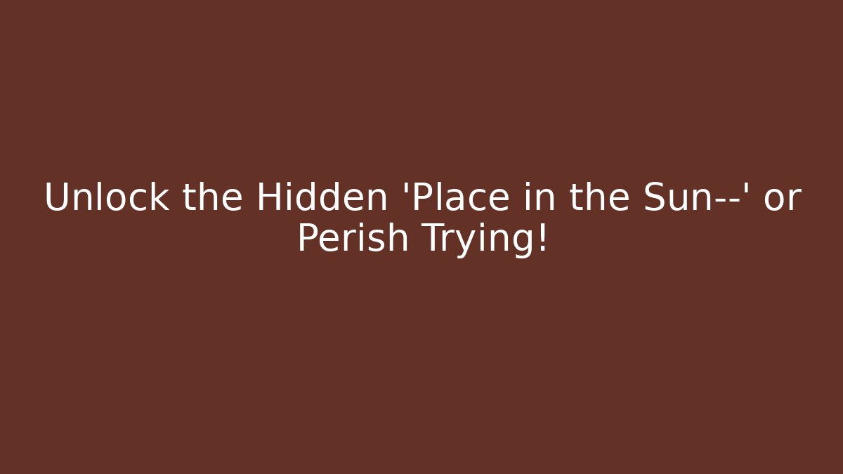 Unlock the Hidden 'Place in the Sun—' or Perish Trying!