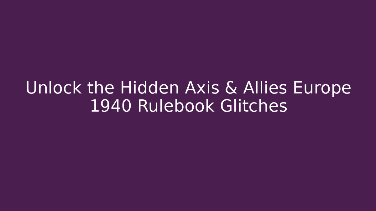 Unlock the Hidden Axis & Allies Europe 1940 Rulebook Glitches