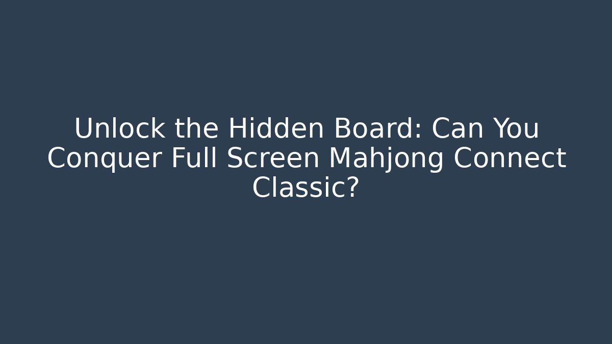 Unlock the Hidden Board: Can You Conquer Full Screen Mahjong Connect Classic?