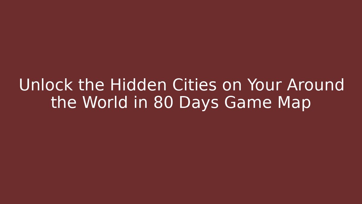 Unlock the Hidden Cities on Your Around the World in 80 Days Game Map