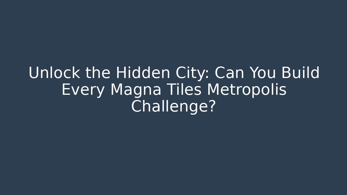 Unlock the Hidden City: Can You Build Every Magna Tiles Metropolis Challenge?