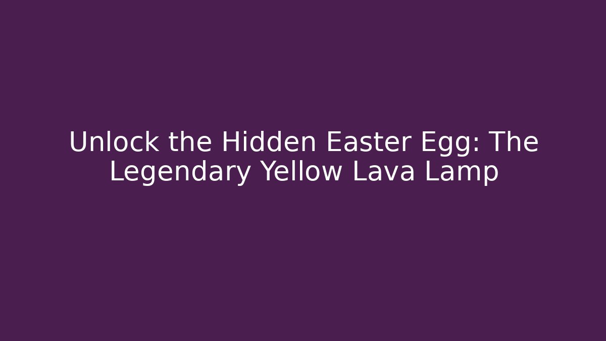 Unlock the Hidden Easter Egg: The Legendary Yellow Lava Lamp