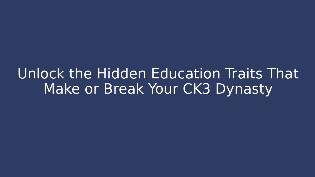 Unlock the Hidden Education Traits That Make or Break Your CK3 Dynasty