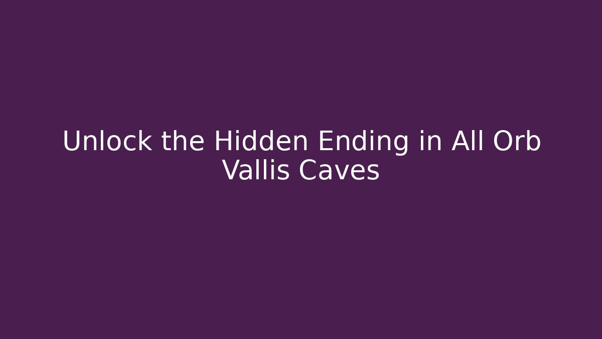 Unlock the Hidden Ending in All Orb Vallis Caves