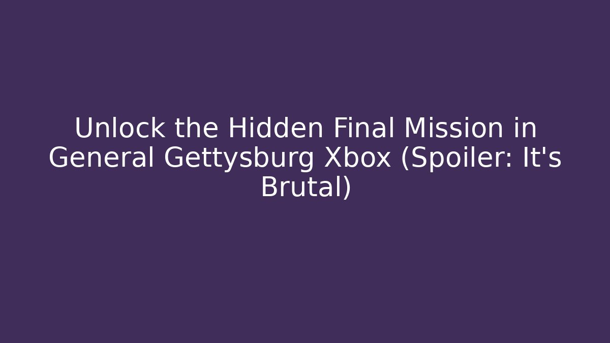 Unlock the Hidden Final Mission in General Gettysburg Xbox (Spoiler: It's Brutal)