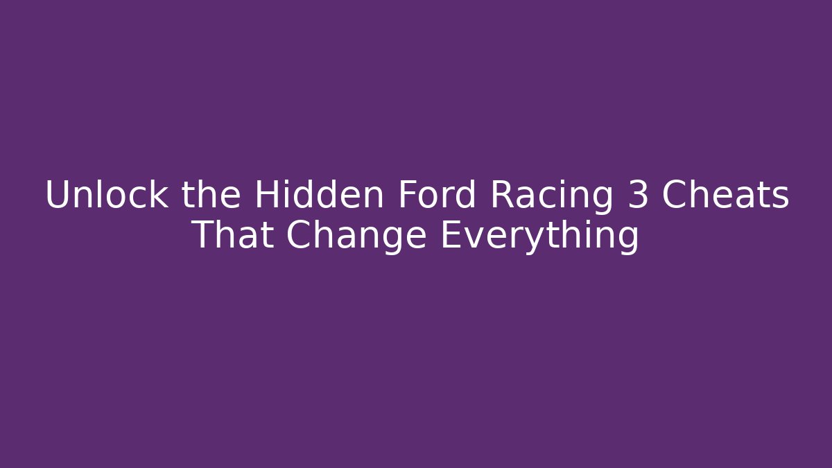Unlock the Hidden Ford Racing 3 Cheats That Change Everything