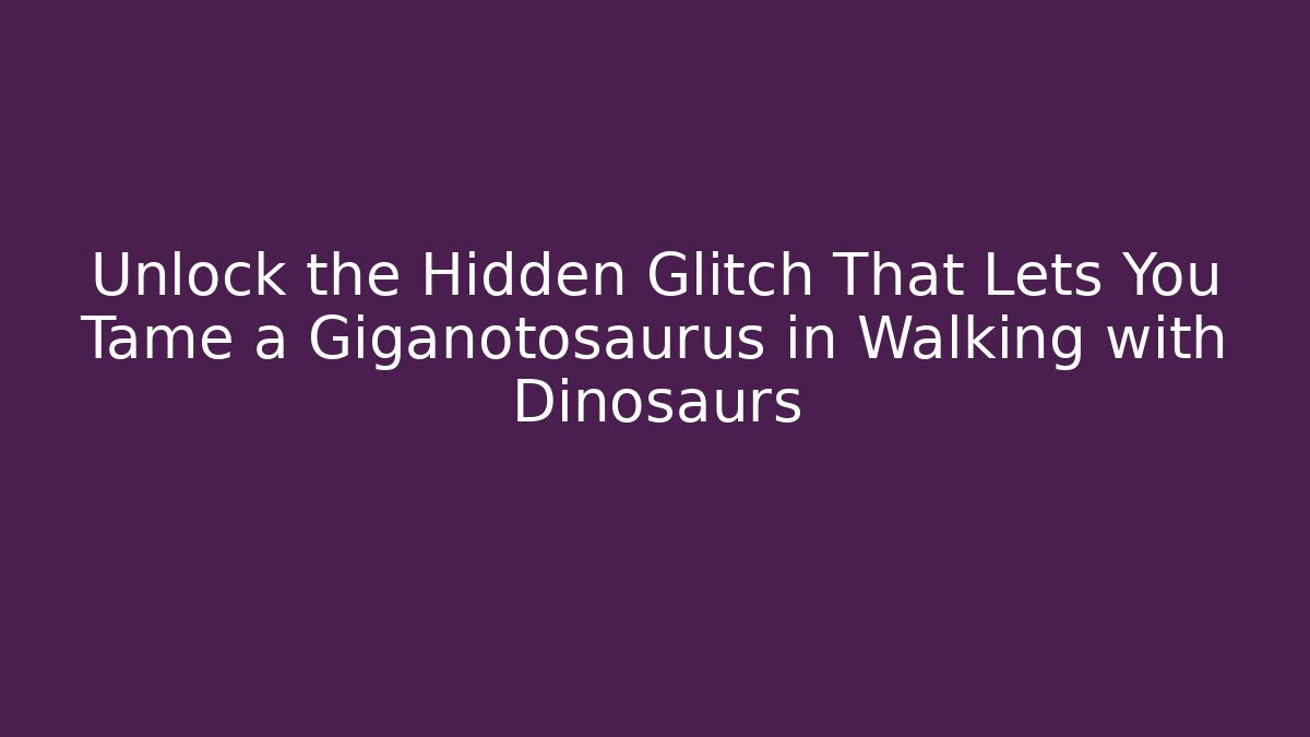 Unlock the Hidden Glitch That Lets You Tame a Giganotosaurus in Walking with Dinosaurs