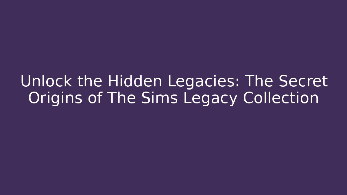 Unlock the Hidden Legacies: The Secret Origins of The Sims Legacy Collection