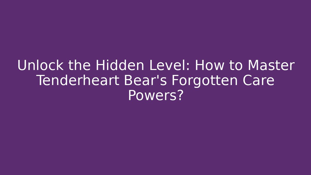 Unlock the Hidden Level: How to Master Tenderheart Bear’s Forgotten Care Powers?
