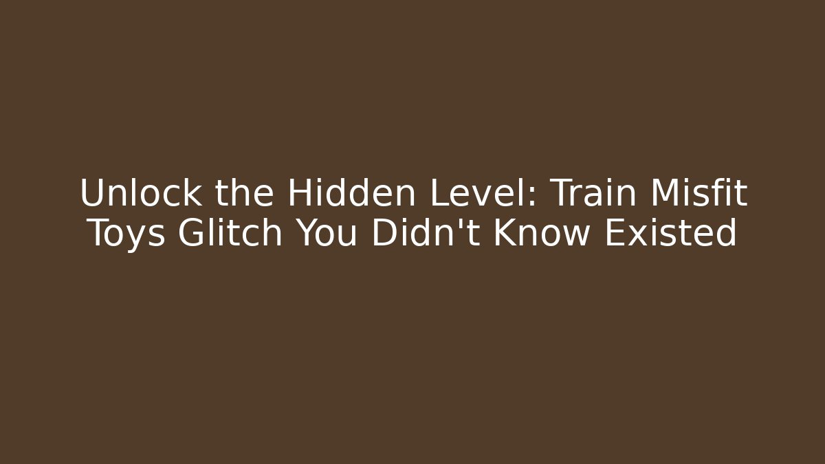 Unlock the Hidden Level: Train Misfit Toys Glitch You Didn't Know Existed