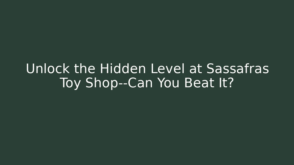 Unlock the Hidden Level at Sassafras Toy Shop—Can You Beat It?