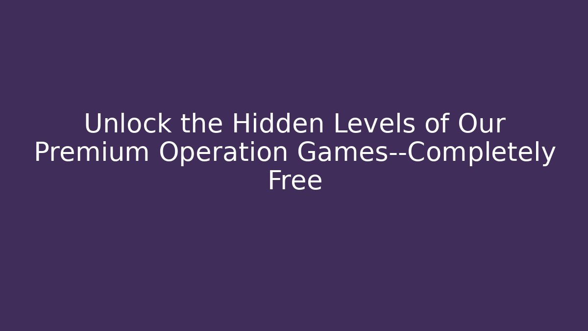 Unlock the Hidden Levels of Our Premium Operation Games—Completely Free