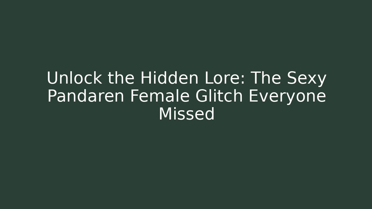Unlock the Hidden Lore: The Sexy Pandaren Female Glitch Everyone Missed