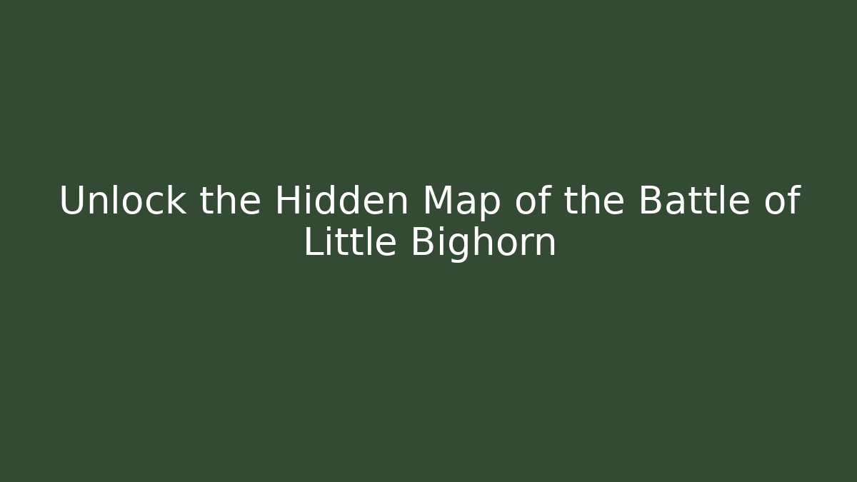 Unlock the Hidden Map of the Battle of Little Bighorn