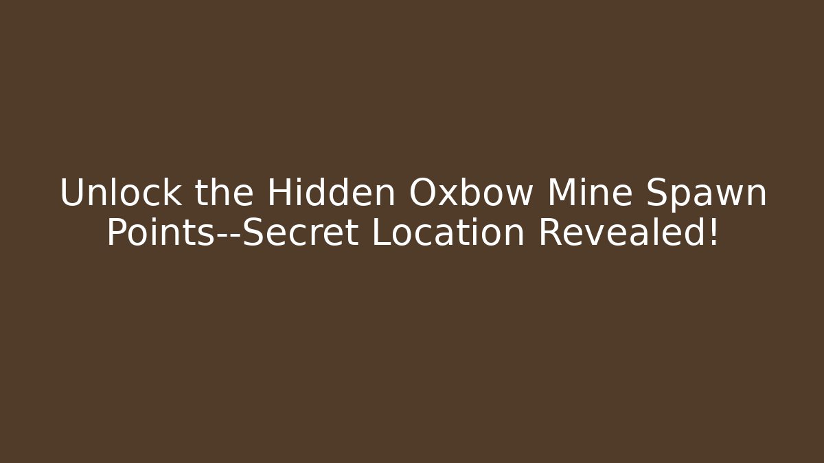 Unlock the Hidden Oxbow Mine Spawn Points—Secret Location Revealed!