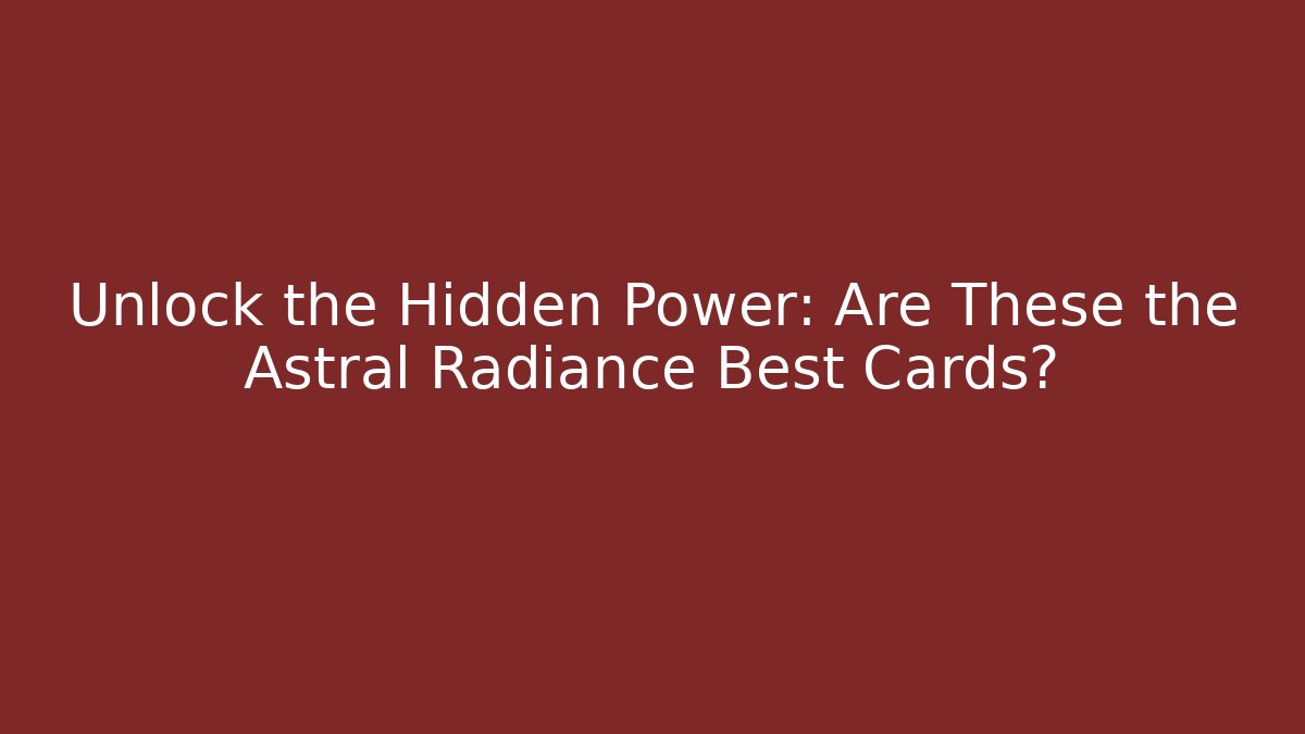 Unlock the Hidden Power: Are These the Astral Radiance Best Cards?