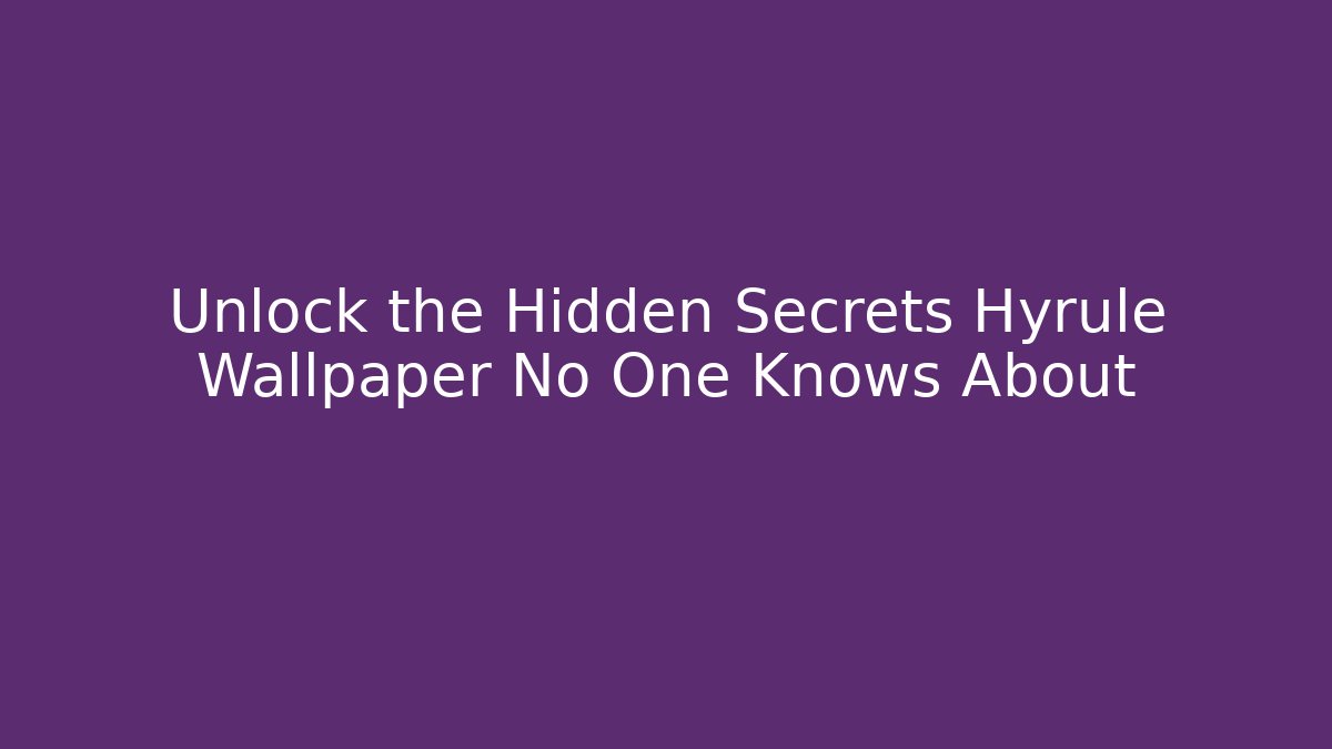 Unlock the Hidden Secrets Hyrule Wallpaper No One Knows About