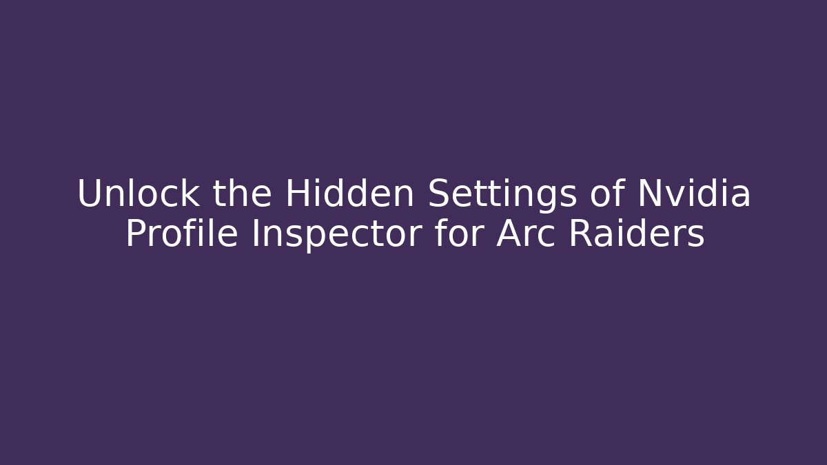 Unlock the Hidden Settings of Nvidia Profile Inspector for Arc Raiders