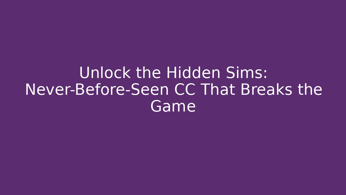 Unlock the Hidden Sims: Never-Before-Seen CC That Breaks the Game