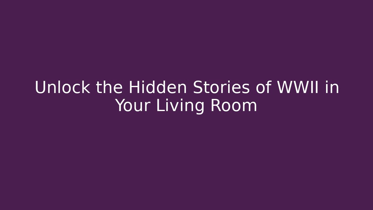 Unlock the Hidden Stories of WWII in Your Living Room