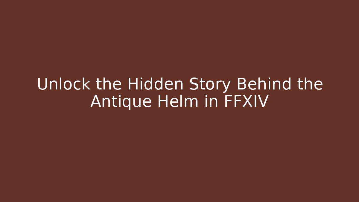 Unlock the Hidden Story Behind the Antique Helm in FFXIV