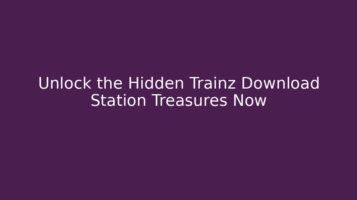 Unlock the Hidden Trainz Download Station Treasures Now