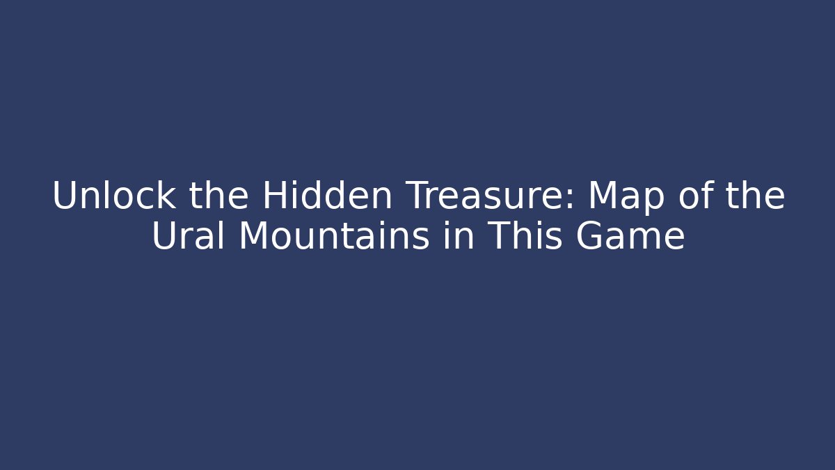 Unlock the Hidden Treasure: Map of the Ural Mountains in This Game