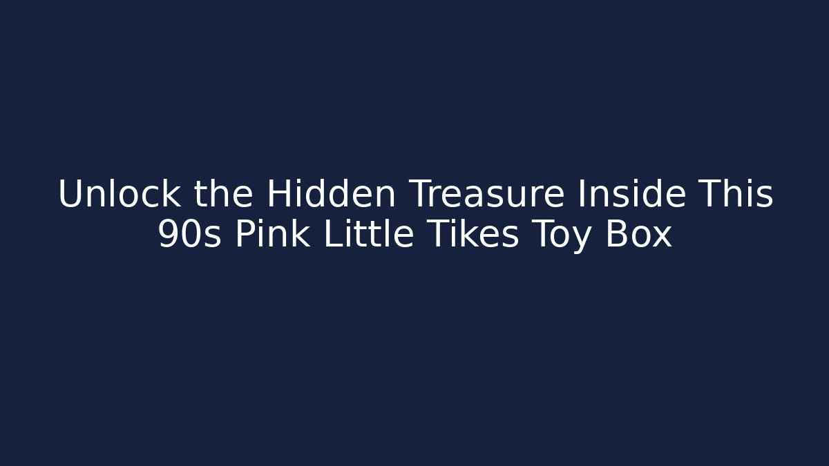Unlock the Hidden Treasure Inside This 90s Pink Little Tikes Toy Box