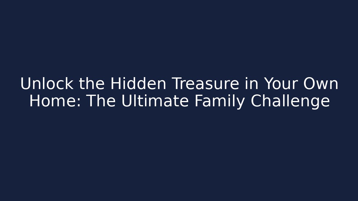 Unlock the Hidden Treasure in Your Own Home: The Ultimate Family Challenge