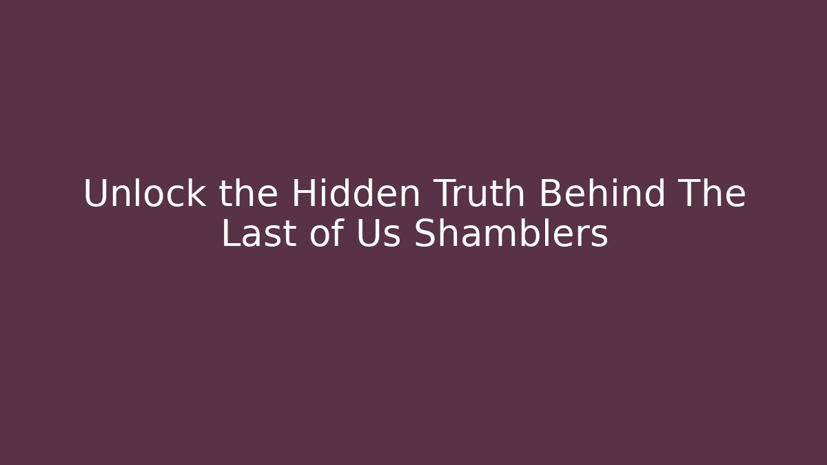 Unlock the Hidden Truth Behind The Last of Us Shamblers