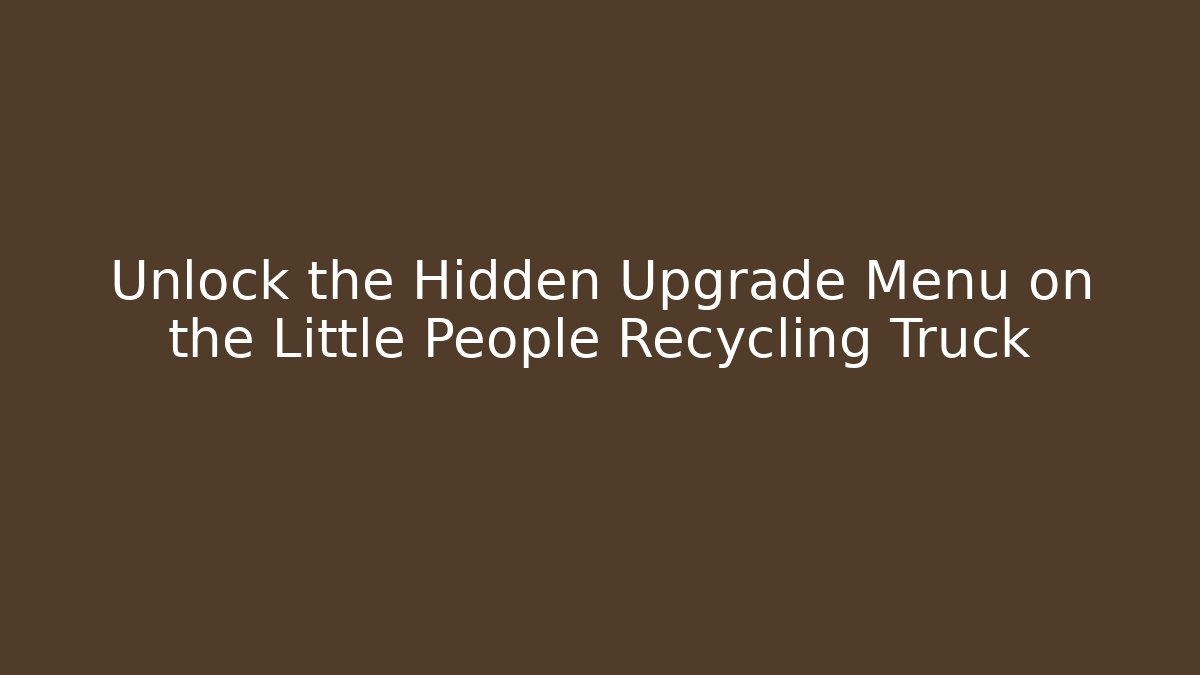 Unlock the Hidden Upgrade Menu on the Little People Recycling Truck