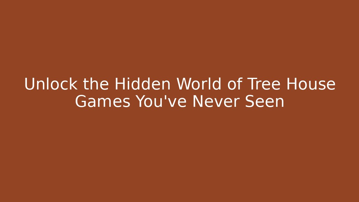 Unlock the Hidden World of Tree House Games You’ve Never Seen