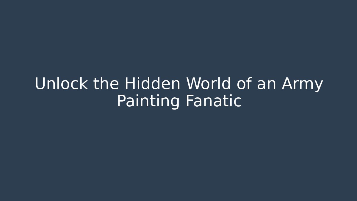 Unlock the Hidden World of an Army Painting Fanatic