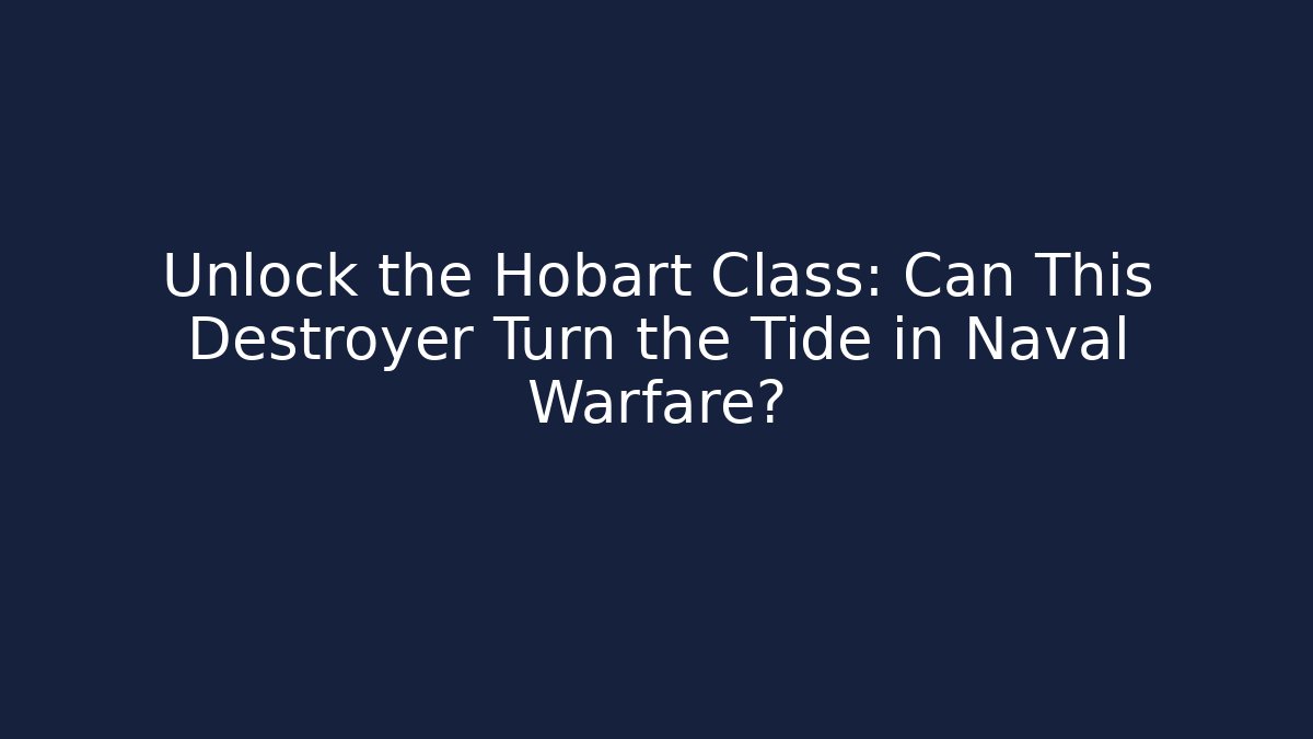 Unlock the Hobart Class: Can This Destroyer Turn the Tide in Naval Warfare?