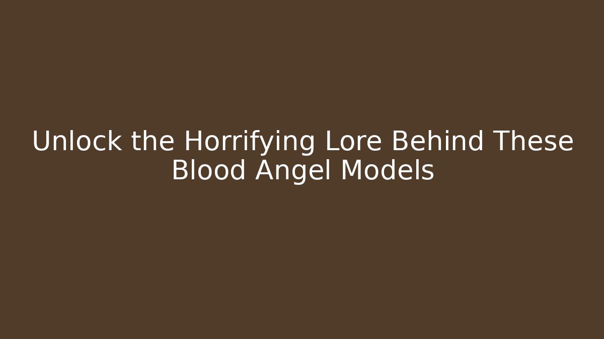 Unlock the Horrifying Lore Behind These Blood Angel Models