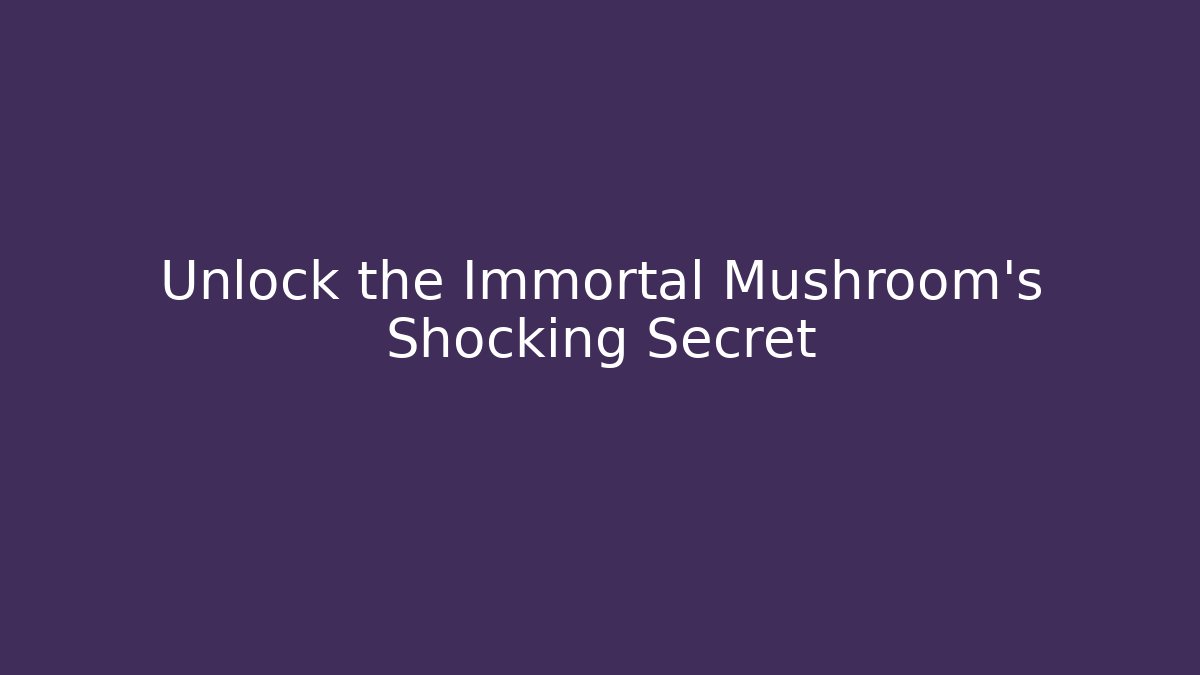 Unlock the Immortal Mushroom's Shocking Secret