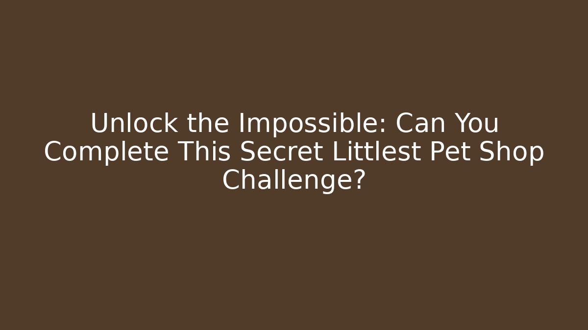 Unlock the Impossible: Can You Complete This Secret Littlest Pet Shop Challenge?