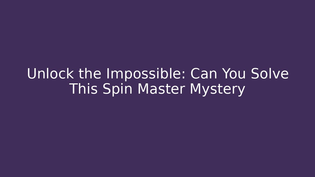 Unlock the Impossible: Can You Solve This Spin Master Mystery