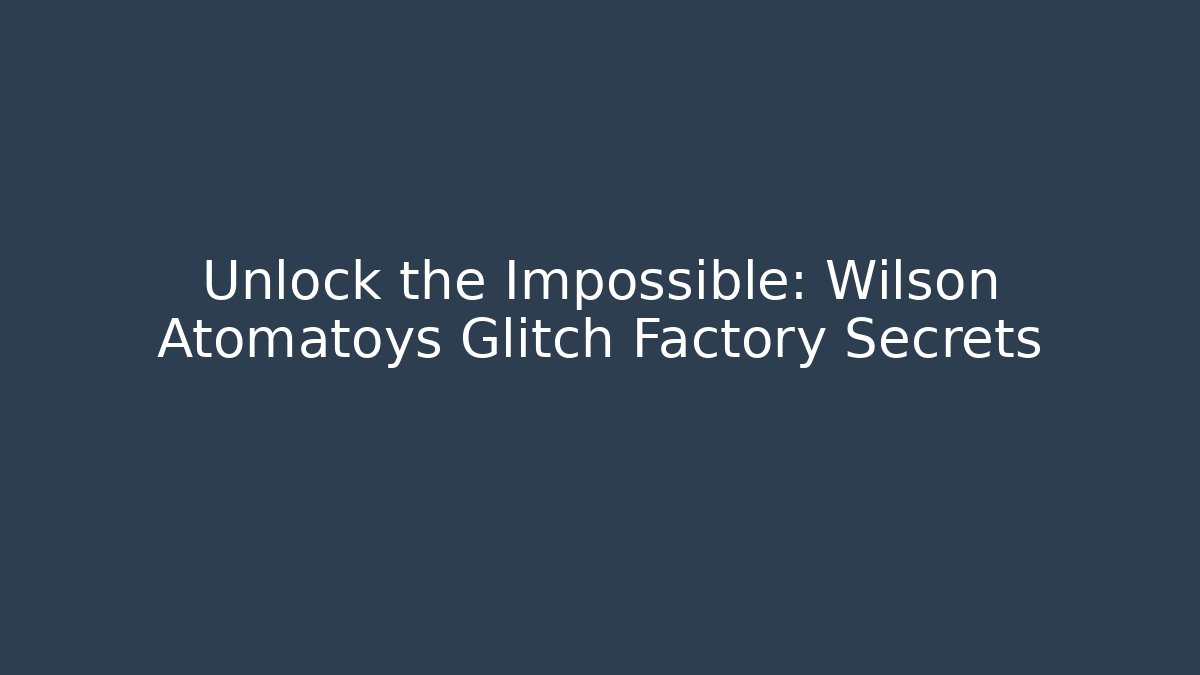 Unlock the Impossible: Wilson Atomatoys Glitch Factory Secrets