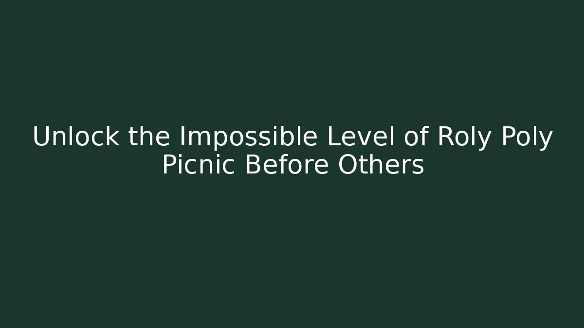 Unlock the Impossible Level of Roly Poly Picnic Before Others