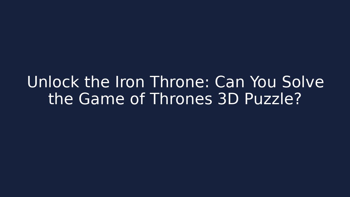 Unlock the Iron Throne: Can You Solve the Game of Thrones 3D Puzzle?