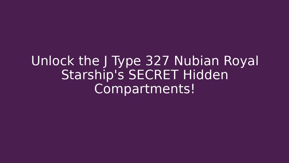 Unlock the J Type 327 Nubian Royal Starship’s SECRET Hidden Compartments!