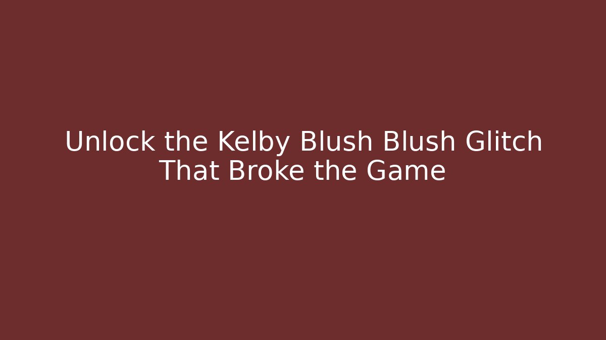 Unlock the Kelby Blush Blush Glitch That Broke the Game