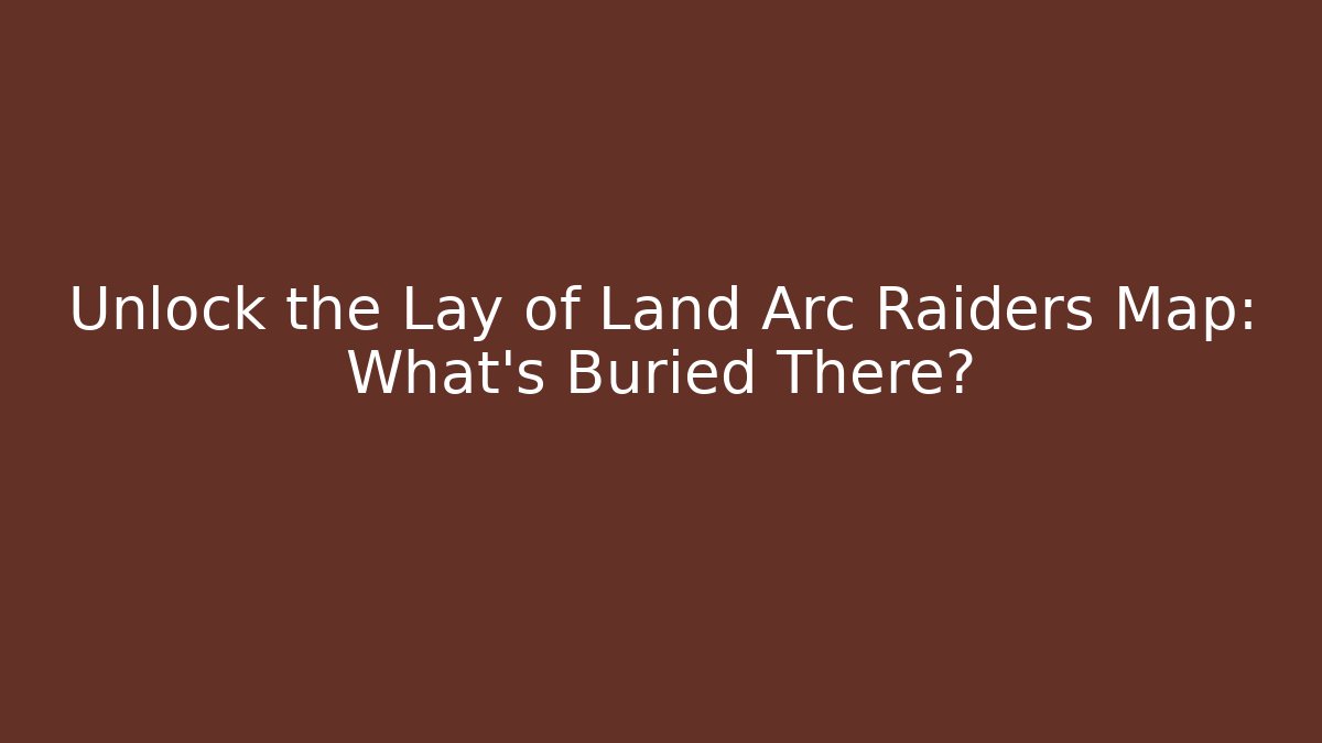 Unlock the Lay of Land Arc Raiders Map: What's Buried There?