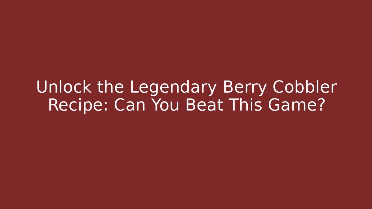 Unlock the Legendary Berry Cobbler Recipe: Can You Beat This Game?